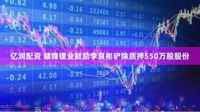 亿润配资 赣锋锂业鼓励李良彬铲除质押550万股股份