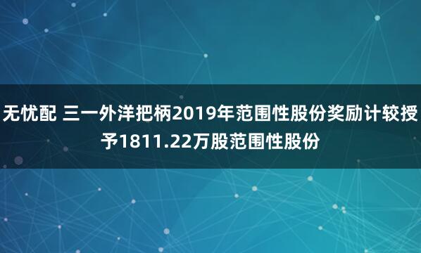 无忧配 三一外洋把柄2019年范围性股份奖励计较授予1811.22万股范围性股份