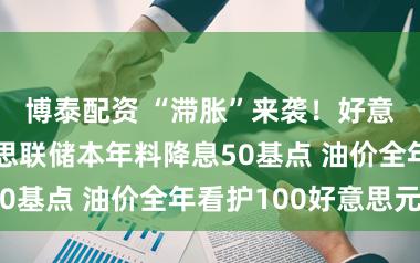 博泰配资 “滞胀”来袭！好意思银：好意思联储本年料降息50基点 油价全年看护100好意思元