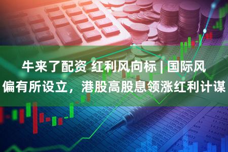 牛来了配资 红利风向标 | 国际风偏有所设立，港股高股息领涨红利计谋