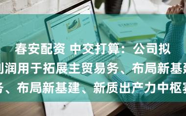 春安配资 中交打算：公司拟留存未分派利润用于拓展主贸易务、布局新基建、新质出产力中枢赛谈
