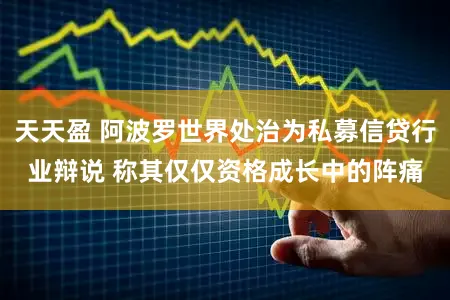 天天盈 阿波罗世界处治为私募信贷行业辩说 称其仅仅资格成长中的阵痛