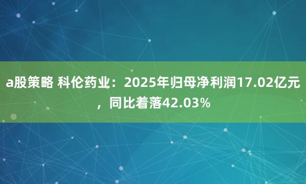 a股策略 科伦药业：2025年归母净利润17.02亿元，同比着落42.03%