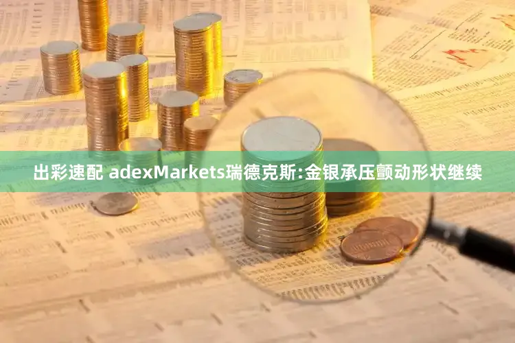 出彩速配 adexMarkets瑞德克斯:金银承压颤动形状继续