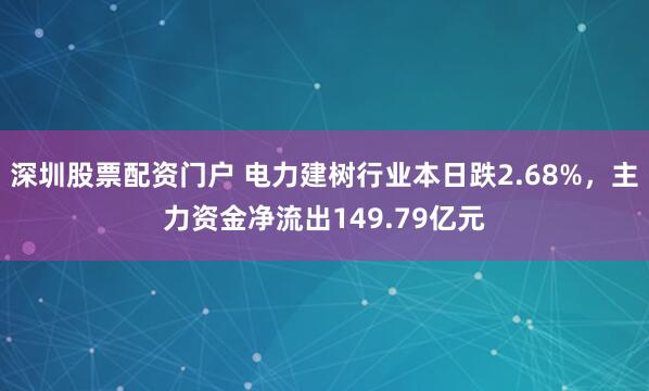 深圳股票配资门户 电力建树行业本日跌2.68%，主力资金净流出149.79亿元
