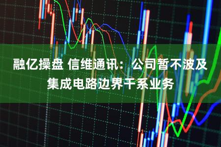 融亿操盘 信维通讯：公司暂不波及集成电路边界干系业务