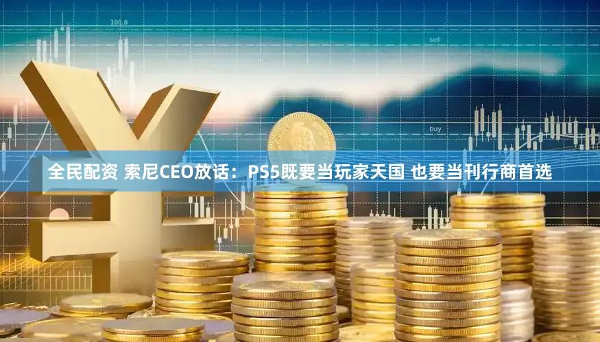 全民配资 索尼CEO放话:PS5既要当玩家天国 也要当刊行商首选