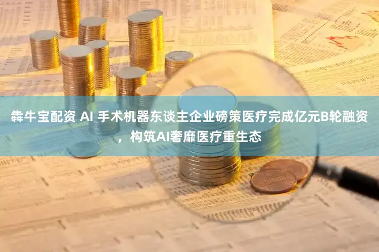 犇牛宝配资 AI 手术机器东谈主企业磅策医疗完成亿元B轮融资，构筑AI奢靡医疗重生态