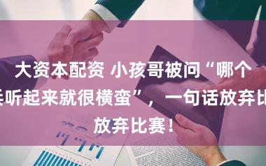 大资本配资 小孩哥被问“哪个刀兵听起来就很横蛮”，一句话放弃比赛！