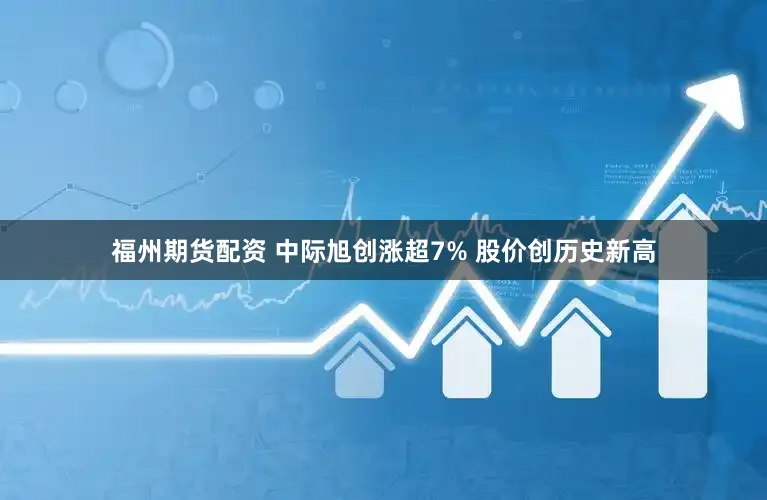 福州期货配资 中际旭创涨超7% 股价创历史新高