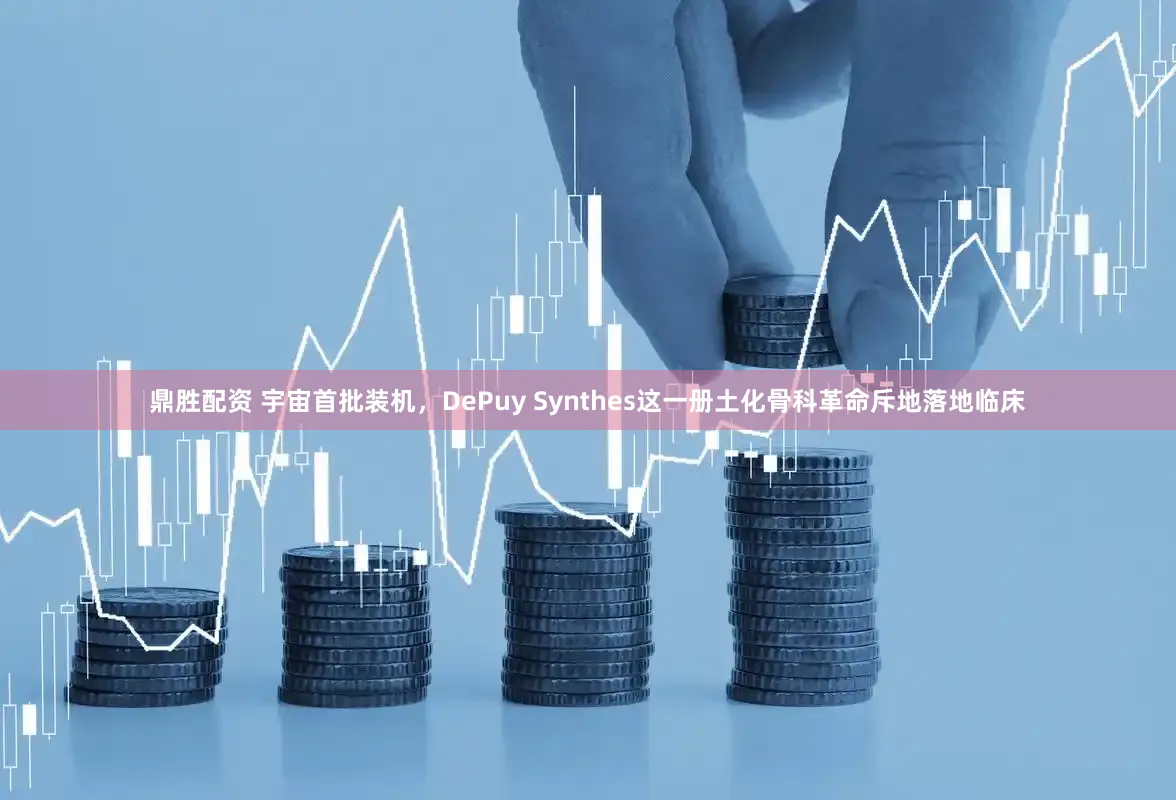 鼎胜配资 宇宙首批装机,DePuy Synthes这一册土化骨科革命斥地落地临床
