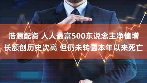 浩源配资 人人最富500东说念主净值增长额创历史次高 但仍未转圜本年以来死亡