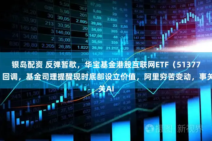 银岛配资 反弹暂歇，华宝基金港股互联网ETF（513770）回调，基金司理提醒现时底部设立价值，阿里穷苦变动，事关AI