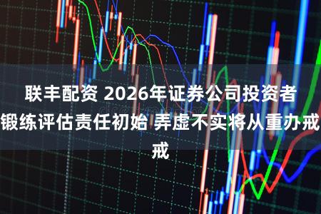 联丰配资 2026年证券公司投资者锻练评估责任初始 弄虚不实将从重办戒