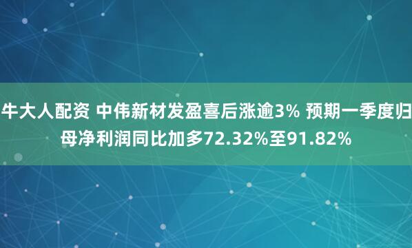牛大人配资 中伟新材发盈喜后涨逾3% 预期一季度归母净利润同比加多72.32%至91.82%