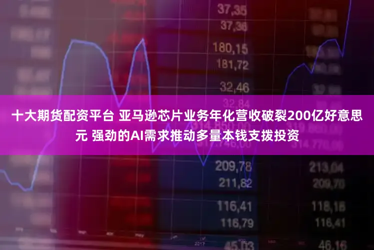 十大期货配资平台 亚马逊芯片业务年化营收破裂200亿好意思元 强劲的AI需求推动多量本钱支拨投资