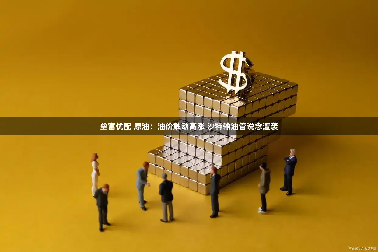 垒富优配 原油：油价触动高涨 沙特输油管说念遭袭