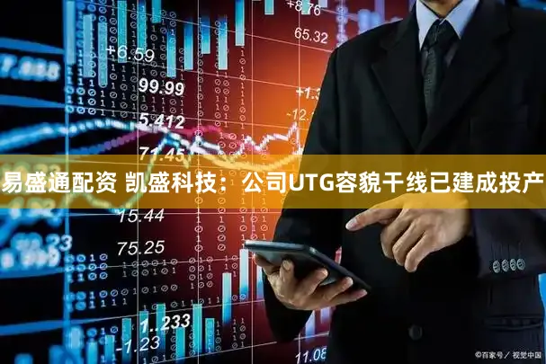 易盛通配资 凯盛科技：公司UTG容貌干线已建成投产