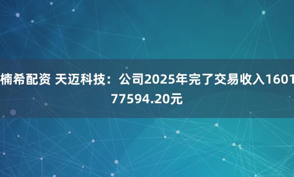 楠希配资 天迈科技:公司2025年完了交易收入160177594.20元