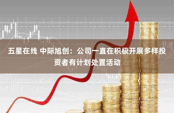 五星在线 中际旭创：公司一直在积极开展多样投资者有计划处置活动