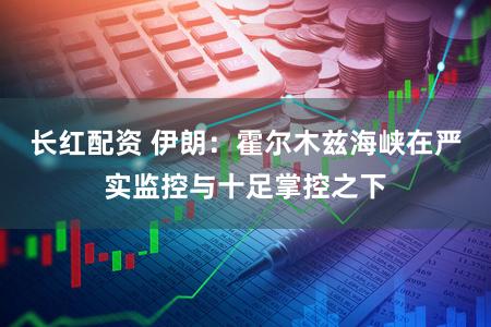 长红配资 伊朗:霍尔木兹海峡在严实监控与十足掌控之下