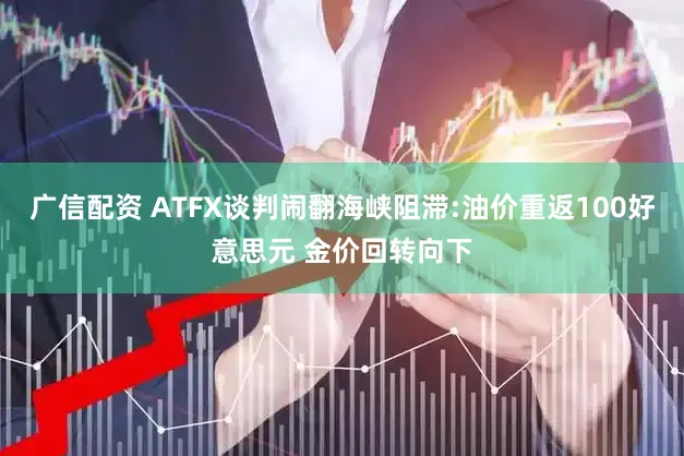 广信配资 ATFX谈判闹翻海峡阻滞:油价重返100好意思元 金价回转向下