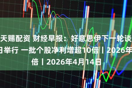 天赐配资 财经早报：好意思伊下一轮谈判或16日举行 一批个股净利增超10倍丨2026年4月14日