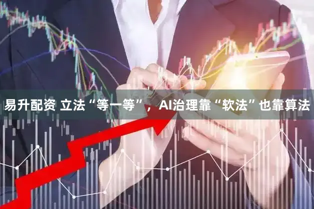 易升配资 立法“等一等”，AI治理靠“软法”也靠算法