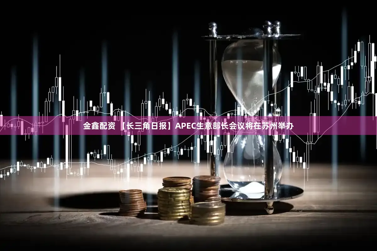 金鑫配资 【长三角日报】APEC生意部长会议将在苏州举办