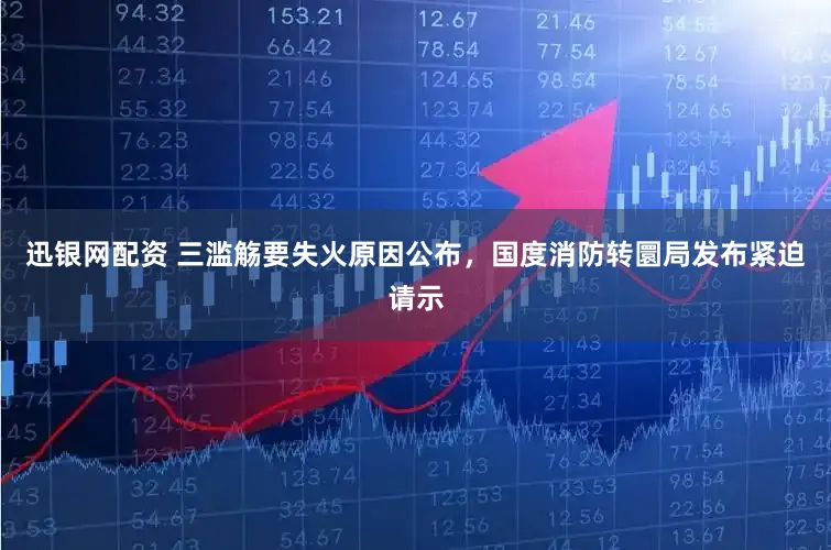 迅银网配资 三滥觞要失火原因公布，国度消防转圜局发布紧迫请示
