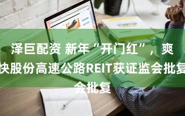 泽巨配资 新年“开门红”，爽快股份高速公路REIT获证监会批复