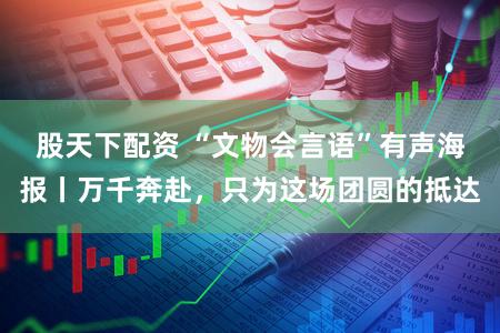 股天下配资 “文物会言语”有声海报丨万千奔赴，只为这场团圆的抵达