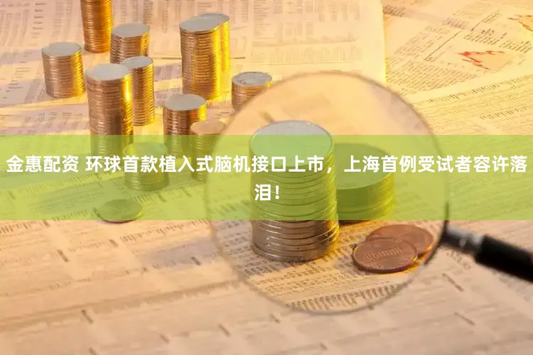 金惠配资 环球首款植入式脑机接口上市，上海首例受试者容许落泪！