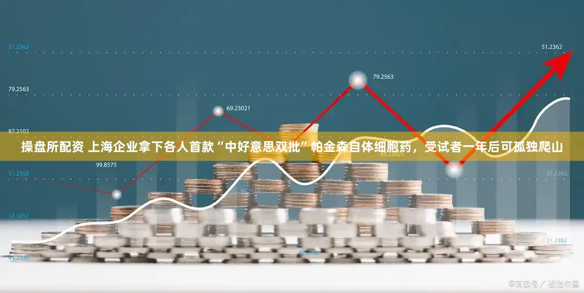 操盘所配资 上海企业拿下各人首款“中好意思双批”帕金森自体细胞药，受试者一年后可孤独爬山