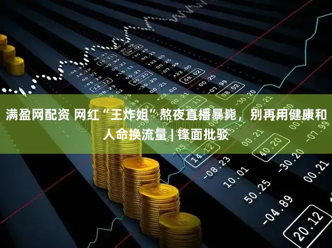 满盈网配资 网红“王炸姐”熬夜直播暴毙,别再用健康和人命换流量 | 锋面批驳