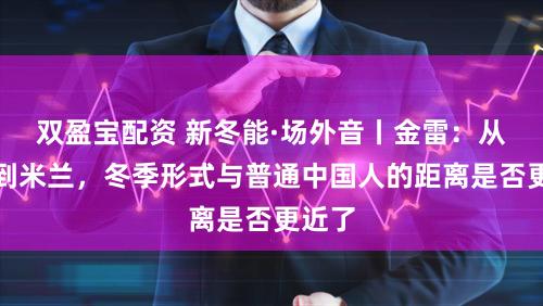 双盈宝配资 新冬能·场外音丨金雷：从北京到米兰，冬季形式与普通中国人的距离是否更近了