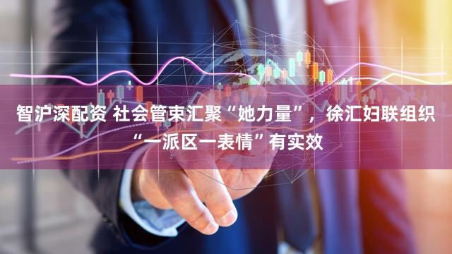 智沪深配资 社会管束汇聚“她力量”,徐汇妇联组织“一派区一表情”有实效