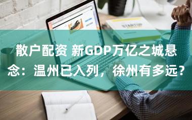 散户配资 新GDP万亿之城悬念:温州已入列,徐州有多远?