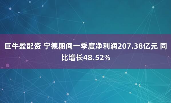 巨牛盈配资 宁德期间一季度净利润207.38亿元 同比增长48.52%