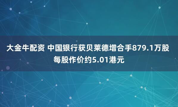 大金牛配资 中国银行获贝莱德增合手879.1万股 每股作价约5.01港元