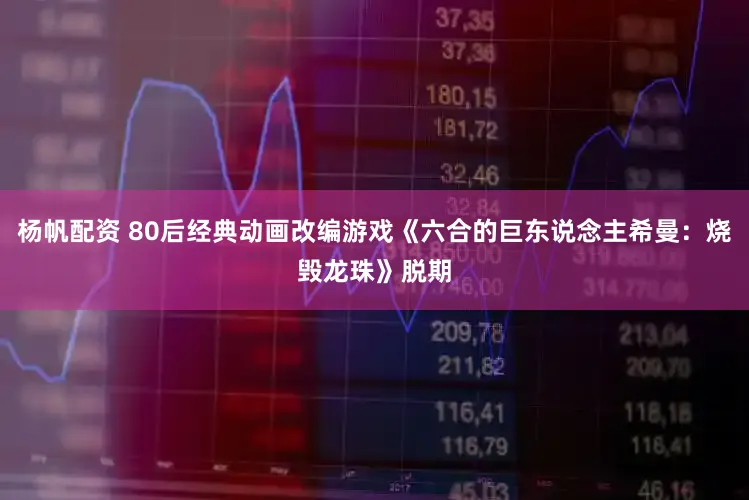 杨帆配资 80后经典动画改编游戏《六合的巨东说念主希曼:烧毁龙珠》脱期