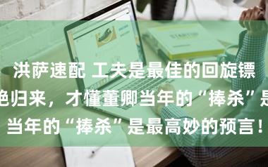 洪萨速配 工夫是最佳的回旋镖!当武亦姝惊艳归来,才懂董卿当年的“捧杀”是最高妙的预言!