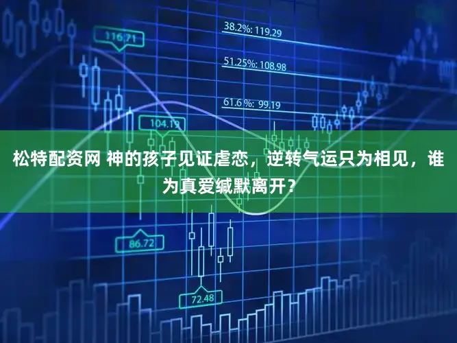 松特配资网 神的孩子见证虐恋,逆转气运只为相见,谁为真爱缄默离开?