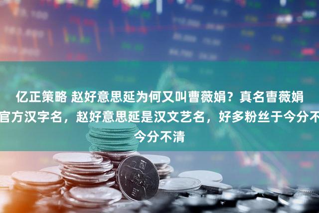亿正策略 赵好意思延为何又叫曹薇娟？真名曺薇娟是官方汉字名，赵好意思延是汉文艺名，好多粉丝于今分不清