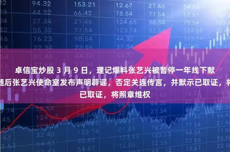 卓信宝炒股 3 月 9 日，理记爆料张艺兴被暂停一年线下献技审批，随后张艺兴使命室发布声明辟谣，否定关连传言，并默示已取证，将照章维权