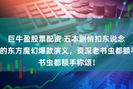 巨牛盈股票配资 五本剧情扣东说念主心弦的东方魔幻爆款演义，资深老书虫都额手称颂！