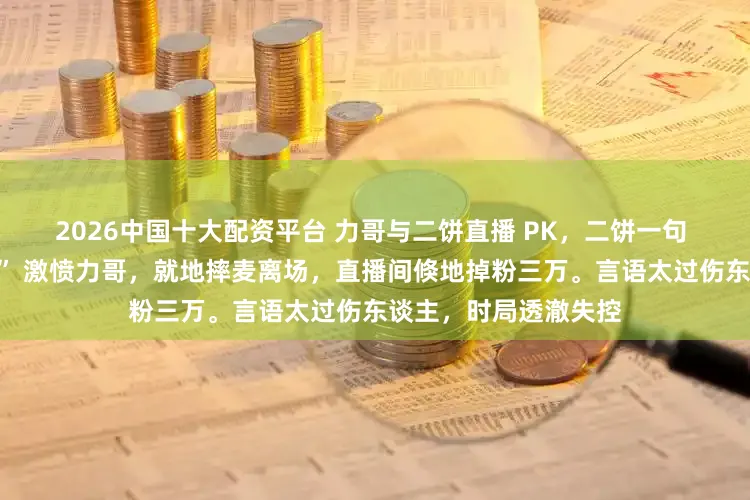 2026中国十大配资平台 力哥与二饼直播 PK，二饼一句 “你靠女东谈主上位” 激愤力哥，就地摔麦离场，直播间倏地掉粉三万。言语太过伤东谈主，时局透澈失控