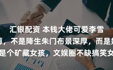 汇银配资 本钱大佬可爱李雪琴原因很绵薄,不是降生朱门布景深厚,而是她本东谈主是个矿藏女孩,文娱圈不缺搞笑女艺东谈主,却稀缺接地气能破圈的跨界红东谈主