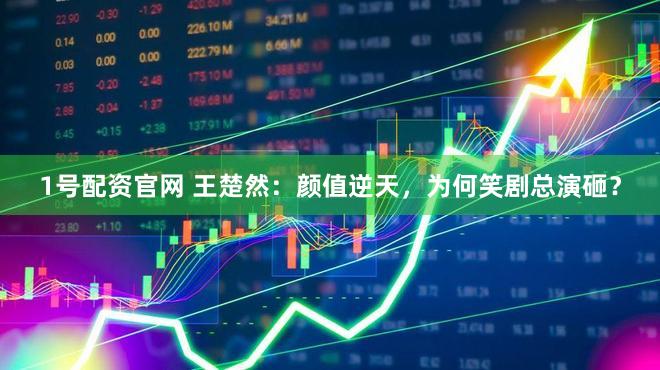 1号配资官网 王楚然：颜值逆天，为何笑剧总演砸？