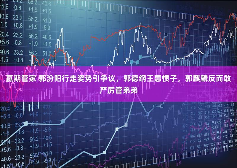 赢期管家 郭汾阳行走姿势引争议，郭德纲王惠惯子，郭麒麟反而敢严厉管弟弟